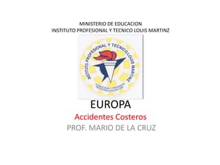 MINISTERIO DE EDUCACION
INSTITUTO PROFESIONAL Y TECNICO LOUIS MARTINZ




              EUROPA
       Accidentes Costeros
     PROF. MARIO DE LA CRUZ
 
