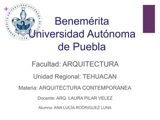 +
Facultad: ARQUITECTURA
Unidad Regional: TEHUACAN
Materia: ARQUITECTURA CONTEMPORÁNEA
Docente: ARQ. LAURA PILAR VELEZ
Alumna: ANA LUCÍA RODRIGUEZ LUNA
Benemérita
Universidad Autónoma
de Puebla
 
