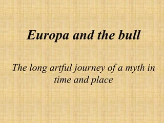 The long artful journey of a myth in
time and place
Europa and the bull
 