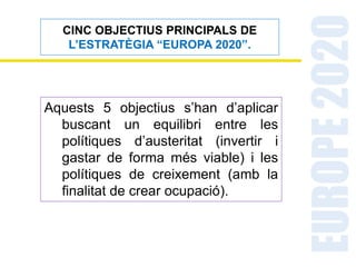 COM ACONSEGUIR ELS CINC OBJECTIUS
PRINCIPALS DE L’ESTRATÈGIA “EUROPA 2020”?.
Per aconseguir aquests objectius, la
Comissió...