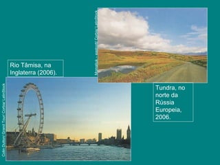 Tundra, no
norte da
Rússia
Europeia,
2006.
Momatiuk–eastcott/Corbis/LatinStock
Rio Tâmisa, na
Inglaterra (2006).
ColinDutton/GrandTour/Corbia/LatinStock
 