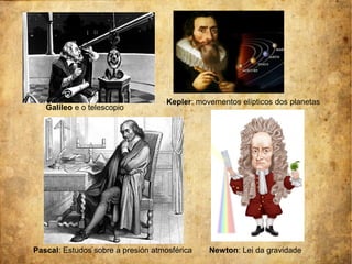 Galileo e o telescopio
Kepler: movementos elípticos dos planetas
Newton: Lei da gravidadePascal: Estudos sobre a presión atmosférica
 