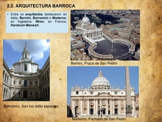 ● Entre os arquitectos destacaron: en
Italia, Bernini, Borromini e Maderno;
en Inglaterra, Wren; en Francia,
Hardouin-Mansart.
Borromini. San Ivo della sapienza
Bernini. Praza de San Pedro
Maderno. Fachada de San Pedro
2.2. ARQUITECTURA BARROCA
 