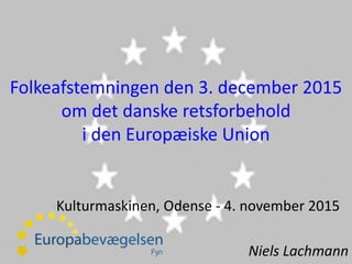 Folkeafstemningen den 3. december 2015
om det danske retsforbehold
i den Europæiske Union
Kulturmaskinen, Odense - 4. november 2015
Niels Lachmann
 