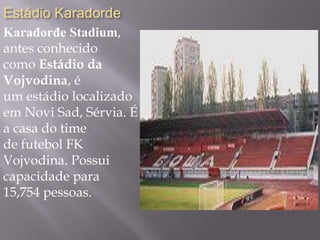 Estádio Karadorde
Karađorđe Stadium,
antes conhecido
como Estádio da
Vojvodina, é
um estádio localizado
em Novi Sad, Sérvia. É
a casa do time
de futebol FK
Vojvodina. Possui
capacidade para
15,754 pessoas.
 
