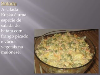 Salada
A salada
Ruska é uma
espécie de
salada de
batata com
frango picado
e vários
vegetais na
maionese.
 