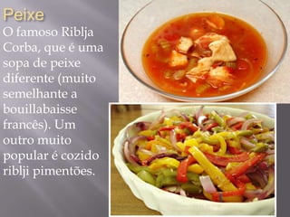 Peixe
O famoso Riblja
Corba, que é uma
sopa de peixe
diferente (muito
semelhante a
bouillabaisse
francês). Um
outro muito
popular é cozido
riblji pimentões.
 