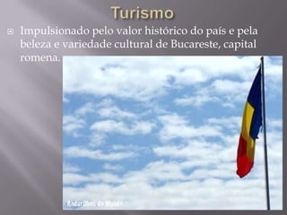  Impulsionado pelo valor histórico do país e pela
beleza e variedade cultural de Bucareste, capital
romena.
 