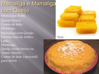Mamaliga e Mamaliga
com Queijo
Mamaliga: Fubá;
Queijo fresco;
Creme de leite;
Manteiga.
Mamaliga com Queijo:
Farinha fina de milho;
Leite;
Manteiga;
Queijo ricota fresco ou
cream cheese;
Creme de leite (opcional)
para servir.
 