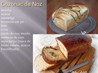 Cozonac de Noz
farinha
açúcar
manteiga
fermento em pó
leite
ovos
miolo de noz moído
essência de rum
especiarias (casca de
limão ralada, açúcar
baunilhado)
 