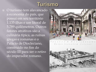  O turismo tem alavancado
a economia do país, que
possui em seu território
1.135 ilhas e um litoral de
5.789 quilômetros. Outros
fatores atrativos são a
culinária típica, as ruínas
gregas e romanas e o
Palácio de Diocleciano,
construído no fim do
século III para ser o retiro
do imperador romano.
 