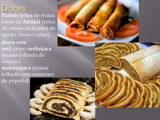 Doces
Pasteis feitos de frutas
como os Atrukli (rolos
de massa recheados de
queijo, ovos e natas);
doces com
mel, como orehnjaca
(massa folhada de
nozes) e
makovnjaca (massa
folhada com sementes
de papoila).
 