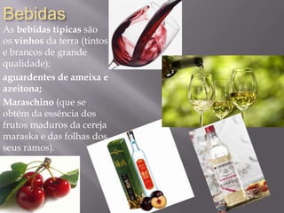 Bebidas
As bebidas típicas são
os vinhos da terra (tintos
e brancos de grande
qualidade);
aguardentes de ameixa e
azeitona;
Maraschino (que se
obtém da essência dos
frutos maduros da cereja
maraska e das folhas dos
seus ramos).
 