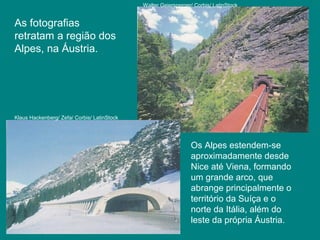 As fotografias
retratam a região dos
Alpes, na Áustria.
Klaus Hackenberg/ Zefa/ Corbis/ LatinStock
Walter Geiersperger/ Corbis/ LatinStock
Os Alpes estendem-se
aproximadamente desde
Nice até Viena, formando
um grande arco, que
abrange principalmente o
território da Suíça e o
norte da Itália, além do
leste da própria Áustria.
 