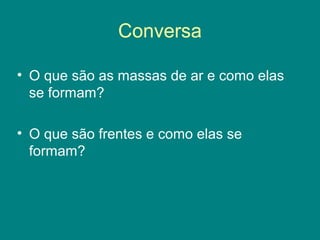 Conversa
• O que são as massas de ar e como elas
se formam?
• O que são frentes e como elas se
formam?
 