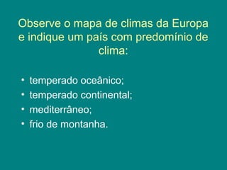 Observe o mapa de climas da Europa
e indique um país com predomínio de
clima:
• temperado oceânico;
• temperado continental;
• mediterrâneo;
• frio de montanha.
 