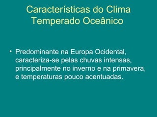 Características do Clima
Temperado Oceânico
• Predominante na Europa Ocidental,
caracteriza-se pelas chuvas intensas,
principalmente no inverno e na primavera,
e temperaturas pouco acentuadas.
 