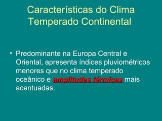 Características do Clima
Temperado Continental
• Predominante na Europa Central e
Oriental, apresenta índices pluviométricos
menores que no clima temperado
oceânico e amplitudes térmicasamplitudes térmicas mais
acentuadas.
 