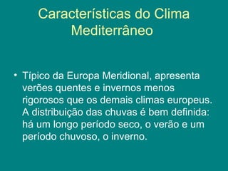 Características do Clima
Mediterrâneo
• Típico da Europa Meridional, apresenta
verões quentes e invernos menos
rigorosos que os demais climas europeus.
A distribuição das chuvas é bem definida:
há um longo período seco, o verão e um
período chuvoso, o inverno.
 