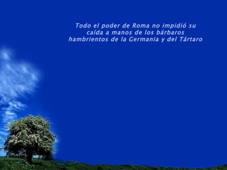 Todo el poder de Roma no impidió su caída a manos de los bárbaros hambrientos de la Germania y del Tártaro   
