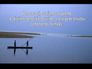 de no ser así, estaríamos aceptando los distintos genocidios ocurridos a lo largo de la historia como hechos normales... 