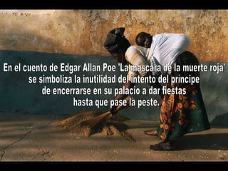 En el cuento de Edgar Allan Poe 'La máscara de la muerte roja' se simboliza la inutilidad del intento del príncipe de encerrarse en su palacio a dar fiestas hasta que pase la peste.  