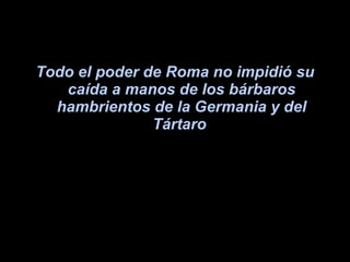 Todo el poder de Roma no impidió su caída a manos de los bárbaros hambrientos de la Germania y del Tártaro   