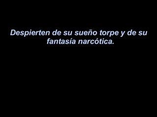 Despierten de su sueño torpe y de su fantasía narcótica.   