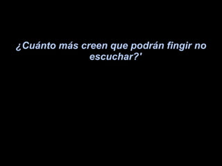 ¿Cuánto más creen que podrán fingir no escuchar?' 