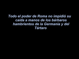 Todo el poder de Roma no impidió su caída a manos de los bárbaros hambrientos de la Germania y del Tártaro   