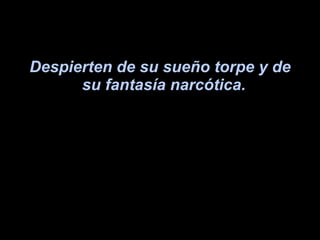 Despierten de su sueño torpe y de su fantasía narcótica.   
