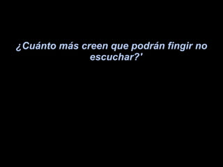 ¿Cuánto más creen que podrán fingir no escuchar?' 