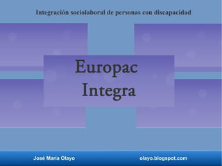 Europac
Integra
José María Olayo olayo.blogspot.com
Integración sociolaboral de personas con discapacidad
 