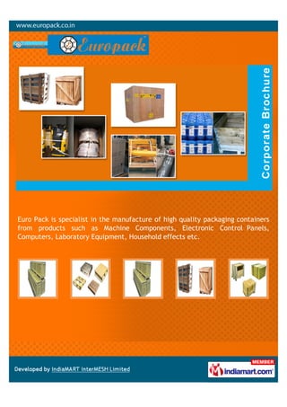 Euro Pack is specialist in the manufacture of high quality packaging containers
from products such as Machine Components, Electronic Control Panels,
Computers, Laboratory Equipment, Household effects etc.
 