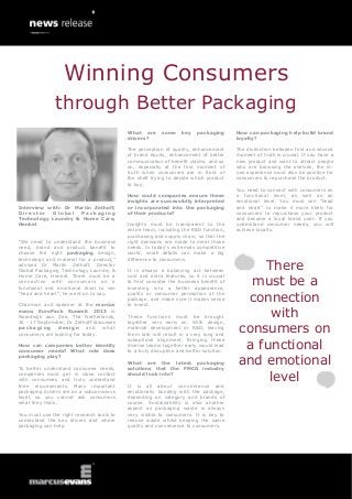 Interview with: Dr Martin Zethoff,
D i r e c t o r G l o b a l P a c k a g i n g
Technology Laundry & Home Care,
Henkel
“We need to understand the business
need, brand and product benefit to
choose the right packaging design,
technology and material for a product,”
advised Dr Martin Zethoff, Director
Global Packaging Technology Laundry &
Home Care, Henkel. There must be a
connection with consumers on a
functional and emotional level to win
“head and heart”, he went on to say.
Chairman and speaker at the marcus
evans EuroPack Summit 2013 in
Noordwijk aan Zee, The Netherlands,
16 - 17 September, Dr Zethoff discusses
packaging design and what
consumers are looking for today.
How can companies better identify
consumer needs? What role does
packaging play?
To better understand consumer needs,
companies must get in close contact
with consumers and truly understand
their requirements. Many important
packaging drivers are on a subconscious
level, so you cannot ask consumers
what they think.
You must use the right research tools to
understand the key drivers and where
packaging can help.
What are some key packaging
drivers?
The perception of quality, enhancement
of brand equity, enhancement of better
communication of benefit claims, and so
on, especially at the first moment of
truth when consumers are in front of
the shelf trying to decide which product
to buy.
How could companies ensure these
insights are successfully interpreted
or incorporated into the packaging
of their products?
Insights must be transparent to the
entire team, including the R&D function,
purchasing and supply chain, so that the
right decisions are made to meet those
needs. In today’s extremely competitive
world, small details can make a big
difference to consumers.
It is always a balancing act between
cost and extra features, so it is crucial
to first consider the business benefit of
investing into a better appearance,
quality or consumer perception of the
package, and make sure it makes sense
to invest.
These functions must be brought
together very early on. With design,
material development or R&D, leaving
them late will result in a very long and
suboptimal alignment. Bringing these
diverse teams together early would lead
to a truly disruptive and better solution.
What are the latest packaging
solutions that the FMCG industry
should look into?
It is all about convenience and
emotionally bonding with the package,
depending on category and brands of
course. Sustainability is also another
aspect as packaging waste is always
very visible to consumers. It is key to
reduce waste whilst keeping the same
quality and convenience to consumers.
How can packaging help build brand
loyalty?
The distinction between first and second
moment of truth is crucial. If you have a
new product and want to attract people
who are browsing the shelves, the in-
use experience must also be positive for
consumers to repurchase the product.
You need to connect with consumers on
a functional level, as well as an
emotional level. You must win “head
and heart” to make it more likely for
consumers to repurchase your product
and become a loyal brand user. If you
understand consumer needs, you will
achieve loyalty.
There
must be a
connection
with
consumers on
a functional
and emotional
level
Winning Consumers
through Better Packaging
 