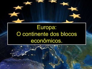 Europa:
O continente dos blocos
econômicos.

 