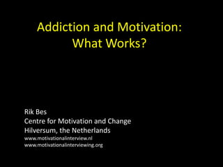 Addiction and Motivation:
           What Works?



Rik Bes
Centre for Motivation and Change
Hilversum, the Netherlands
www.motivationalinterview.nl
www.motivationalinterviewing.org
 