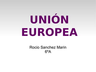 UNIÓN EUROPEA Rocio Sanchez Marin 6ºA 