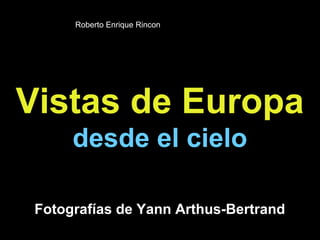 Roberto Enrique Rincon




Vistas de Europa
      desde el cielo

 Fotografías de Yann Arthus-Bertrand
 