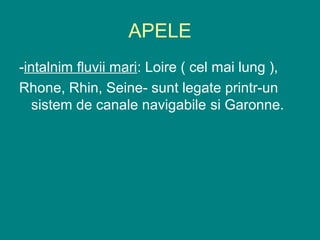 APELE
-intalnim fluvii mari: Loire ( cel mai lung ),
Rhone, Rhin, Seine- sunt legate printr-un
   sistem de canale navigabile si Garonne.
 