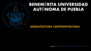 BENEMÉRITA UNIVERSIDAD
AUTÓNOMA DE PUEBLA
ARQUITECTURA CONTEMPORÁNEA
Presenta: SÁNCHEZ SÁNCHEZ DULCE OLIVIA
 