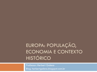 EUROPA: POPULAÇÃO,
ECONOMIA E CONTEXTO
HISTÓRICO
Professor: Herbert Galeno
Blog: herbertgaleno.blogspot.com.br
 