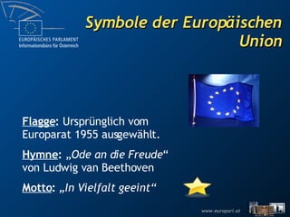 Symbole der Europäischen Union Flagge :  Ursprünglich vom Europarat 1955 ausgewählt. Hymne :  „ Ode an die Freude “ von Ludwig van Beethoven Motto :   „In Vielfalt geeint“ 