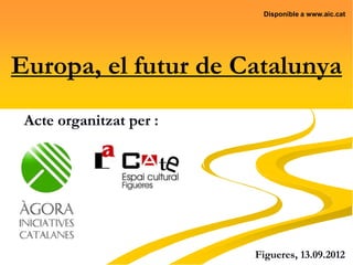Disponible a www.aic.cat




Europa, el futur de Catalunya
 Acte organitzat per :




                         Figueres, 13.09.2012
 