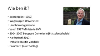 Wie ben ik?
• Boerenzoon (1950)
• Wageningen Universiteit
• Landbouworganisatie
• Vanaf 1987 Ministerie LNV.
• 2004-2007 E...