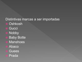 Distintivas marcas a ser importadas
 Oshkosh
 Gucci
 Nobby
 Baby Botte
 Manshoes
 Abaco
 Guees
 Prada
 
