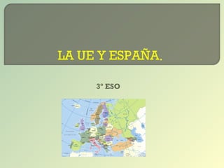 LA UE Y ESPAÑA. 
3º ESO 
 