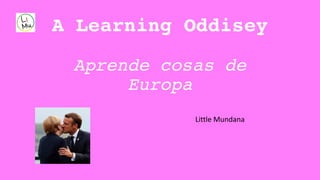 A Learning Oddisey
Aprende cosas de
Europa
Little Mundana
 
