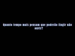 Quanto tempo mais pensam que poderão fingir não ouvir? 
