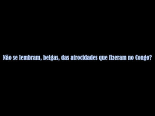 Não se lembram, belgas, das atrocidades que fizeram no Congo?
 